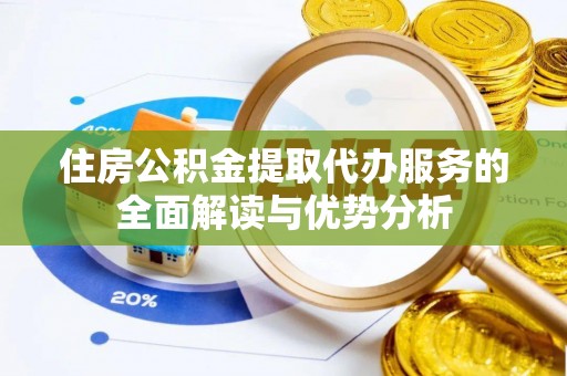 涪陵住房公积金提取代办服务的全面解读与优势分析