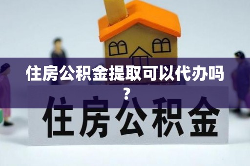 涪陵住房公积金提取可以代办吗？