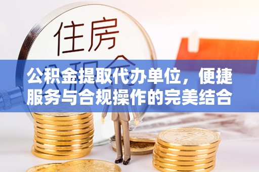 涪陵公积金提取代办单位，便捷服务与合规操作的完美结合