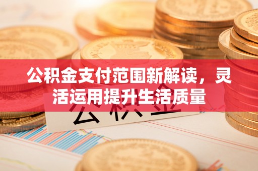 涪陵公积金支付范围新解读，灵活运用提升生活质量