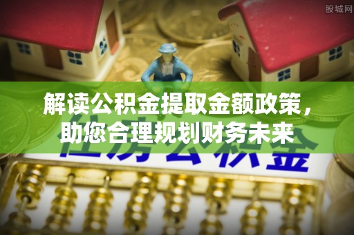 涪陵解读公积金提取金额政策，助您合理规划财务未来