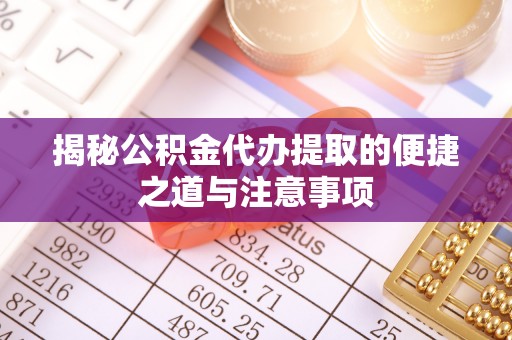 涪陵揭秘公积金代办提取的便捷之道与注意事项
