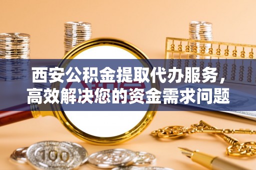 涪陵西安公积金提取代办服务，高效解决您的资金需求问题