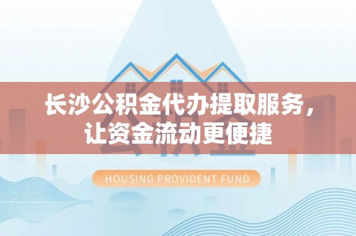 涪陵长沙公积金代办提取服务，让资金流动更便捷