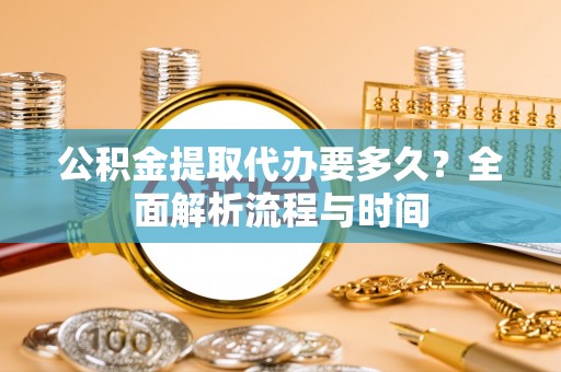 涪陵公积金提取代办要多久？全面解析流程与时间