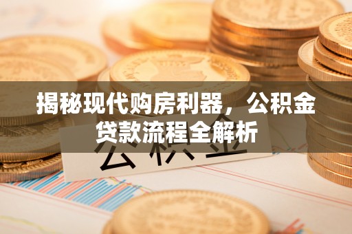 涪陵揭秘现代购房利器，公积金贷款流程全解析
