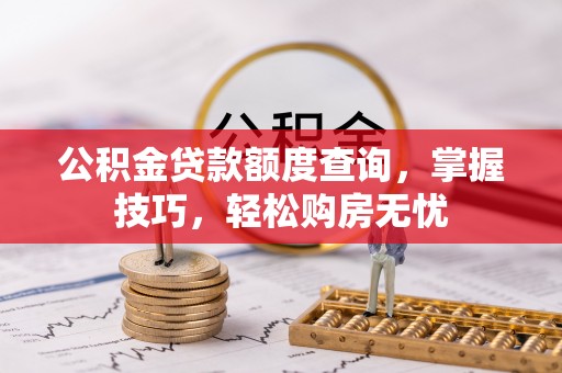 涪陵公积金贷款额度查询，掌握技巧，轻松购房无忧