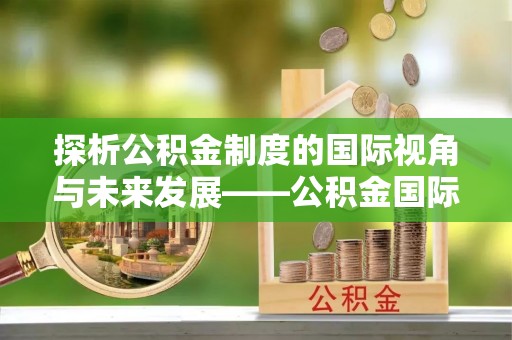 涪陵探析公积金制度的国际视角与未来发展——公积金国际比较的新思路