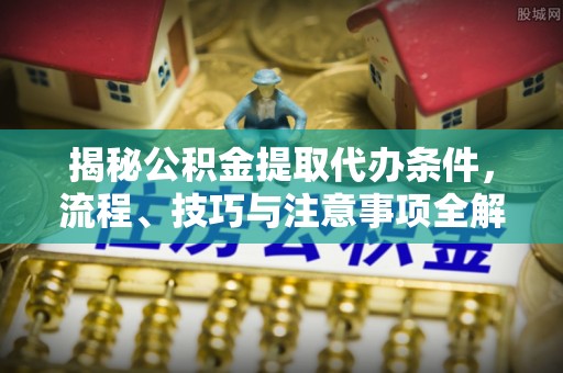 涪陵揭秘公积金提取代办条件，流程、技巧与注意事项全解析