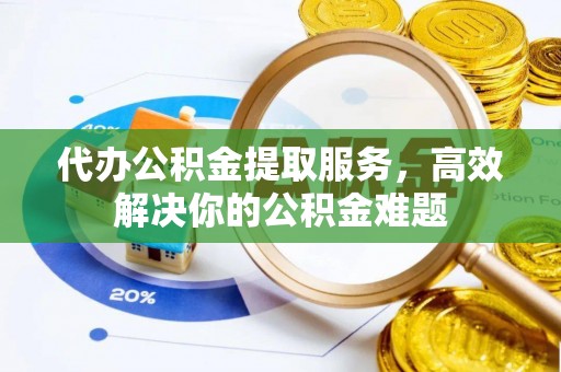 涪陵代办公积金提取服务，高效解决你的公积金难题