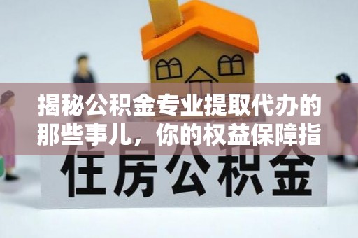 涪陵揭秘公积金专业提取代办的那些事儿，你的权益保障指南