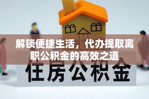 涪陵解锁便捷生活，代办提取离职公积金的高效之道