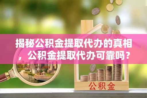 涪陵揭秘公积金提取代办的真相，公积金提取代办可靠吗？