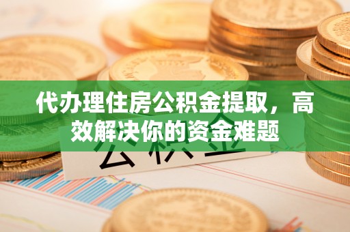涪陵代办理住房公积金提取，高效解决你的资金难题