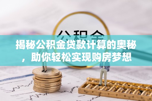 涪陵揭秘公积金贷款计算的奥秘，助你轻松实现购房梦想