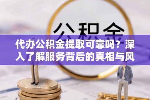 涪陵代办公积金提取可靠吗？深入了解服务背后的真相与风险