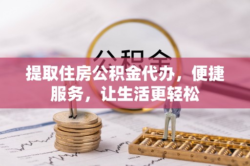 涪陵提取住房公积金代办，便捷服务，让生活更轻松