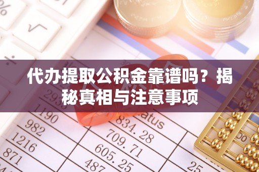 涪陵代办提取公积金靠谱吗？揭秘真相与注意事项