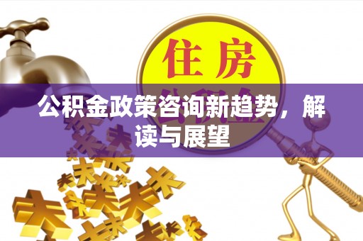 涪陵公积金政策咨询新趋势，解读与展望