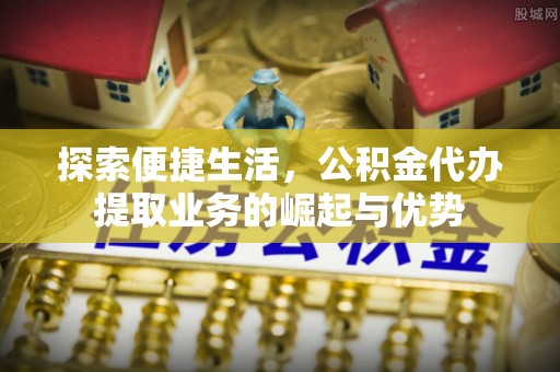 涪陵探索便捷生活，公积金代办提取业务的崛起与优势
