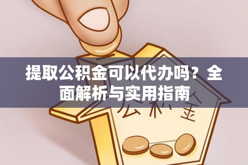 涪陵提取公积金可以代办吗？全面解析与实用指南