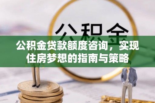 涪陵公积金贷款额度咨询，实现住房梦想的指南与策略