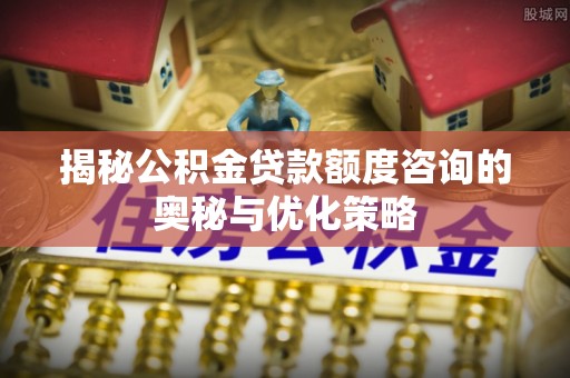 涪陵揭秘公积金贷款额度咨询的奥秘与优化策略