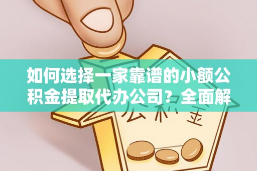 涪陵如何选择一家靠谱的小额公积金提取代办公司？全面解析与注意事项