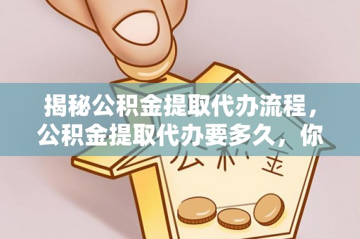 涪陵揭秘公积金提取代办流程，公积金提取代办要多久，你真的了解吗？