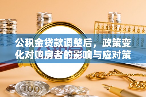涪陵公积金贷款调整后，政策变化对购房者的影响与应对策略