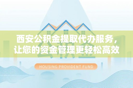 涪陵西安公积金提取代办服务，让您的资金管理更轻松高效
