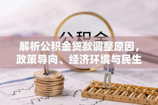 涪陵解析公积金贷款调整原因，政策导向、经济环境与民生需求的多重考量
