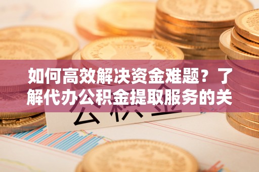 涪陵如何高效解决资金难题？了解代办公积金提取服务的关键步骤与优势