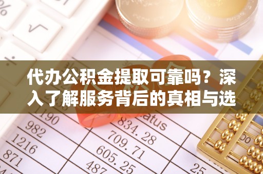 涪陵代办公积金提取可靠吗？深入了解服务背后的真相与选择