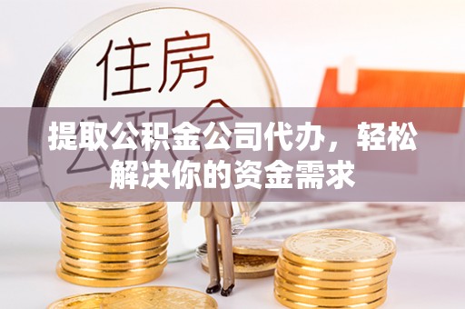 涪陵提取公积金公司代办，轻松解决你的资金需求