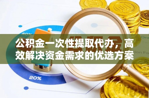 涪陵公积金一次性提取代办，高效解决资金需求的优选方案