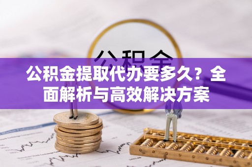 涪陵公积金提取代办要多久？全面解析与高效解决方案