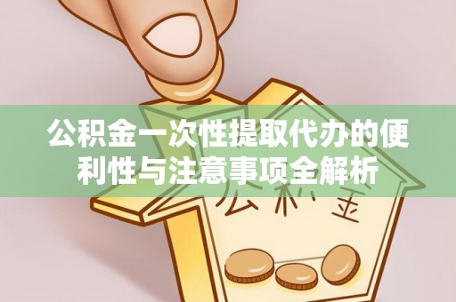 涪陵公积金一次性提取代办的便利性与注意事项全解析