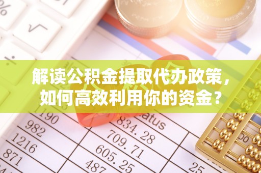 涪陵解读公积金提取代办政策，如何高效利用你的资金？
