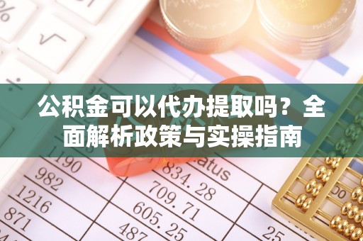 涪陵公积金可以代办提取吗？全面解析政策与实操指南