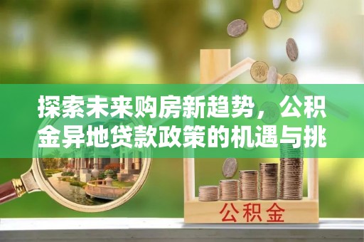 涪陵探索未来购房新趋势，公积金异地贷款政策的机遇与挑战