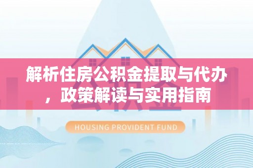 涪陵解析住房公积金提取与代办，政策解读与实用指南