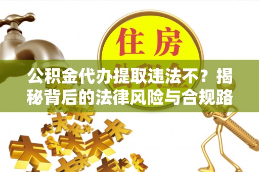 涪陵公积金代办提取违法不？揭秘背后的法律风险与合规路径