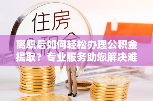 涪陵离职后如何轻松办理公积金提取？专业服务助您解决难题