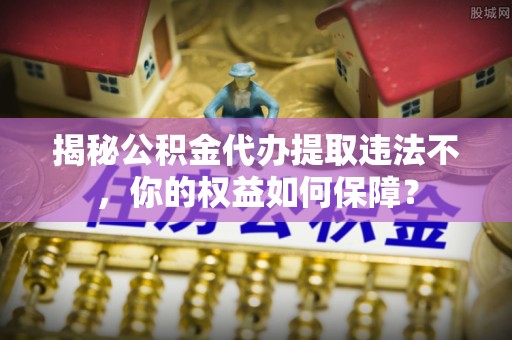 涪陵揭秘公积金代办提取违法不，你的权益如何保障？