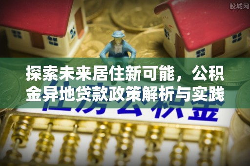 涪陵探索未来居住新可能，公积金异地贷款政策解析与实践指南