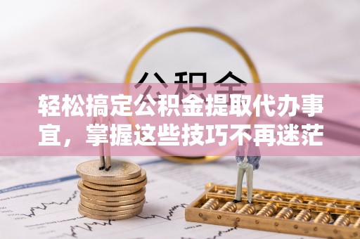 涪陵轻松搞定公积金提取代办事宜，掌握这些技巧不再迷茫