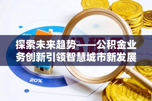 涪陵探索未来趋势——公积金业务创新引领智慧城市新发展