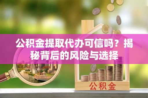 涪陵公积金提取代办可信吗？揭秘背后的风险与选择