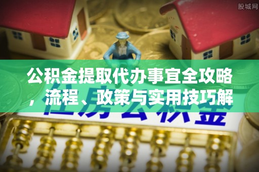涪陵公积金提取代办事宜全攻略，流程、政策与实用技巧解析